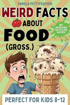 Weird Facts about Food (Gross.): Disgusting (but True!) Food Trivia to Shock Your Friends and Ruin Snack Time by Pettyfeather, Pamela