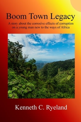Boom Town Legacy: A story about the corrosive effects of corruption on a young man new to the ways of Africa by Ryeland, Kenneth C.