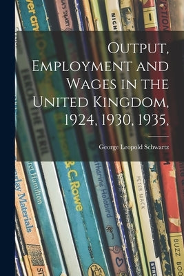 Output, Employment and Wages in the United Kingdom, 1924, 1930, 1935, by Schwartz, George Leopold 1891-