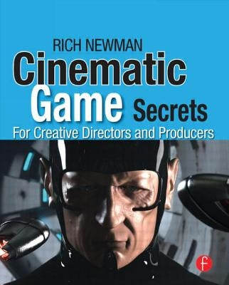 Cinematic Game Secrets for Creative Directors and Producers: Inspired Techniques from Industry Legends by Newman, Rich