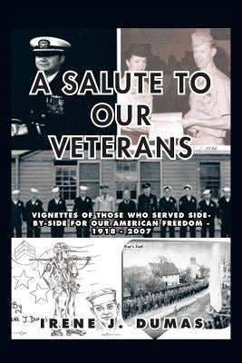 A Salute to Our Veterans: Vignettes of Those Who Served Side-By-Side for Our American Freedom - 1918 - 2007 by Dumas, Irene J.