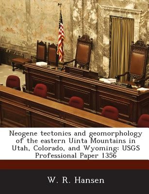 Neogene tectonics and geomorphology of the eastern Uinta Mountains in Utah, Colorado, and Wyoming: USGS Professional Paper 1356 by Hansen, W. R.