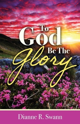To God Be the Glory by Swann, Dianne R.