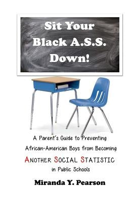 Sit Your Black A.S.S. Down!: A Parent's Guide to Preventing African-American Boys from Being ANOTHER SOCIAL STATISTIC in Public Schools by Pearson, Miranda y.