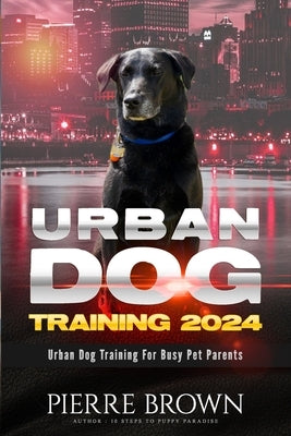 Urban Dog Training 2024: Urban Dog Training for Busy Pet Parents by Brown, Pierre
