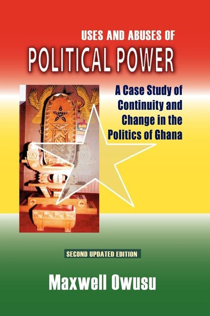 Uses and Abuses of Political Power. A Case Study of Continuity and Change in the Politics of Ghana by Owusu, Maxwell