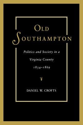Old Southampton: Politics and Society in a Virginia County, 1834-1869 by Crofts, Daniel W.
