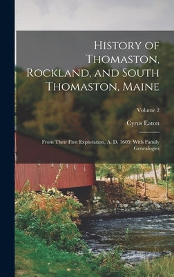 History of Thomaston, Rockland, and South Thomaston, Maine: From Their First Exploration, A. D. 1605; With Family Genealogies; Volume 2 by Eaton, Cyrus