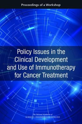Policy Issues in the Clinical Development and Use of Immunotherapy for Cancer Treatment: Proceedings of a Workshop by National Academies of Sciences Engineeri
