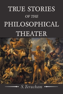 True Stories of the Philosophical Theater by Yerucham, S.