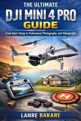 The Ultimate Dji Mini 4 Pro Guide: From Basic Flying to Professional Photography and Videography by Bakare, Lanre
