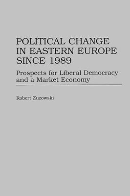 Political Change in Eastern Europe Since 1989: Prospects for Liberal Democracy and a Market Economy by Zuzowski, Robert