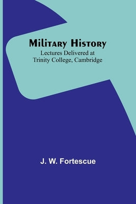 Military History: Lectures Delivered at Trinity College, Cambridge by Fortescue, J. W.