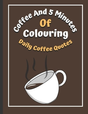 Coffee And 5 Minutes Of Colouring: Coloring Book Of Fun Coffee Quotes. (Cuss Word, Plus Bonus Coffee Self-Talk Journal) by Publishers, S. N.