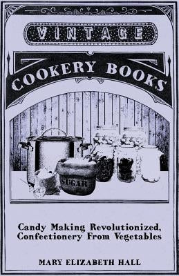 Candy Making Revolutionized, Confectionery from Vegetables by Hall, Mary Elizabeth