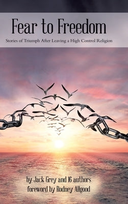 Fear to Freedom: Stories of Triumph After Leaving a High Control Religion by Grey, Jack