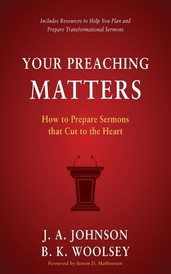 Your Preaching Matters: How to Prepare Sermons that Cut to the Heart by Johnson, J. a.
