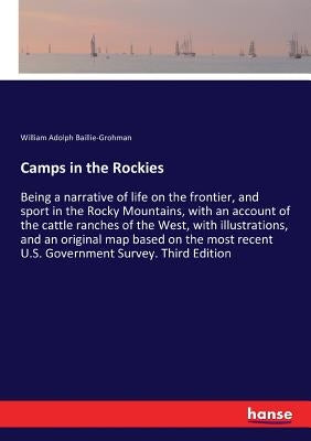 Camps in the Rockies: Being a narrative of life on the frontier, and sport in the Rocky Mountains, with an account of the cattle ranches of the West, by Baillie-Grohman, William Adolph