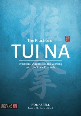The Practice of Tui Na: Principles, Diagnostics and Working with the Sinew Channels by Aspell, Robert