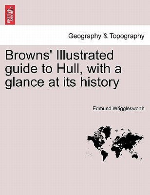 Browns' Illustrated Guide to Hull, with a Glance at Its History by Wrigglesworth, Edmund