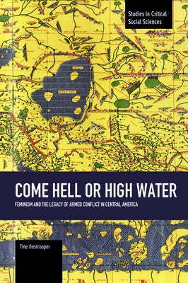 Come Hell or High Water: Feminism and the Legacy of Armed Conflict in Central America by Destrooper, Tine