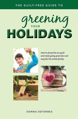The Guilt-Free Guide to Greening Your Holidays by Deforbes, Donna