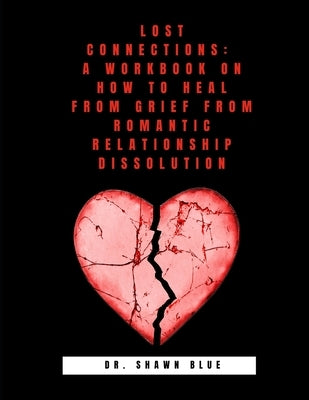 Lost Connections: A Workbook on How to Heal from Grief from Romantic Relationship Dissolution by Blue, Shawn