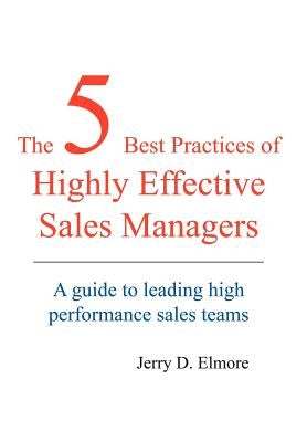 The 5 Best Practices of Highly Effective Sales Managers: A Guide to Leading High Performance Sales Teams by Elmore, Jerry D.
