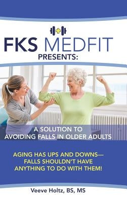 FKS MedFit Presents: A Solution to Avoiding Falls in Older Adults: Aging Has Ups and Downs-Falls Shouldn't Have Anything to Do with Them! by Holtz, Bs