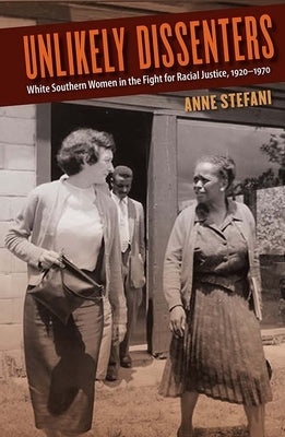 Unlikely Dissenters: White Southern Women in the Fight for Racial Justice, 1920-1970 by Stefani, Anne