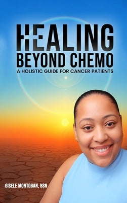 Healing Beyond Chemo: A Holistic Guide for Cancer Patients by Montoban, Gisele