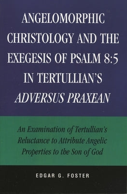 Angelomorphic Christology and the Exegesis of Psalm 8:5 in Tertullian's Adversus Praxean: An Examination of Tertullian's Reluctance to Attribute Angel by Foster, Edgar G.