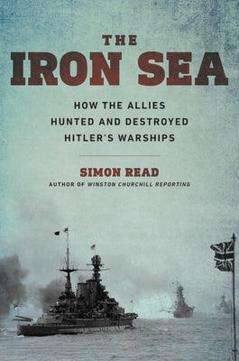 The Iron Sea: How the Allies Hunted and Destroyed Hitler's Warships by Read, Simon