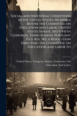 Social and Industrial Conditions in the United States. Hearings Before the Committee on Education and Labor, United States Senate, Sixty-fifth Congres by United States Congress Senate Committ
