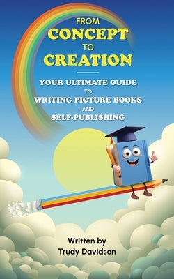 From Concept to Creation Your Ultimate Guide to Writing Picture Books and Self-Publishing: An essential how to guide for creating captivating picture by Davidson, Trudy