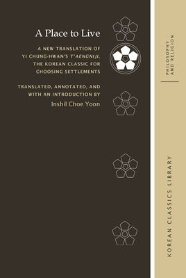 A Place to Live: A New Translation of Yi Chung-Hwan's t'Aengniji, the Korean Classic for Choosing Settlements by Yoon, Inshil Choe