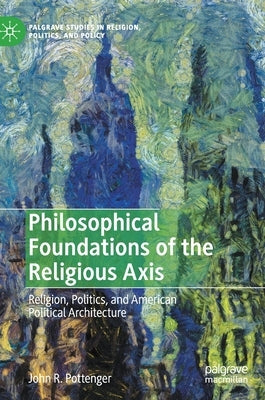 Philosophical Foundations of the Religious Axis: Religion, Politics, and American Political Architecture by Pottenger, John R.