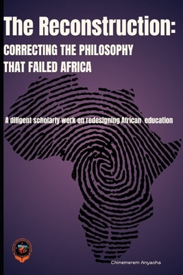 The Reconstruction: Correcting the Philosophy that Failed Africa by Anyaoha, Chinemerem