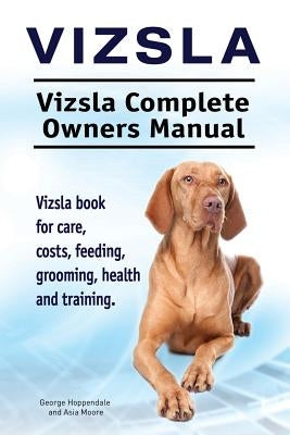 Vizsla. Vizsla Complete Owners Manual. Vizsla book for care, costs, feeding, grooming, health and training. by Moore, Asia