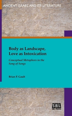 Body as Landscape, Love as Intoxication: Conceptual Metaphors in the Song of Songs by Gault, Brian P.
