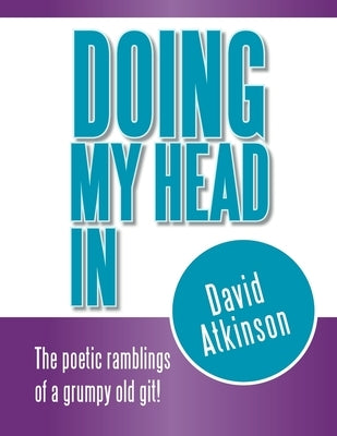 Doing My Head In: The poetic ramblings of a grumpy old git! by Atkinson, David