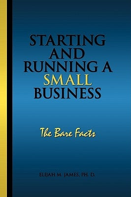 Starting and Running a Small Business: The Bare Facts by Elijah M. James, Ph. D.