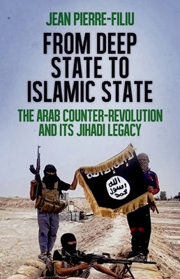 From Deep State to Islamic State: The Arab Counter-Revolution and Its Jihadi Legacy by Filiu, Jean-Pierre