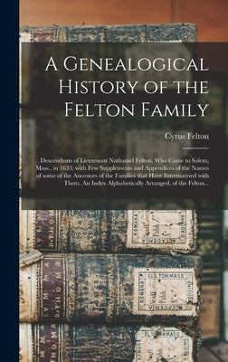 A Genealogical History of the Felton Family; Descendants of Lieutenant Nathaniel Felton, Who Came to Salem, Mass., in 1633; With Few Supplements and A by Felton, Cyrus 1815-1890