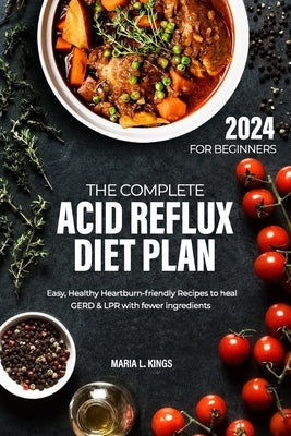 The Complete Acid Reflux Diet Plan for Beginners: Easy, Healthy Heartburn-friendly Recipes to heal GERD & LPR with fewer ingredients by Kings, Maria L.