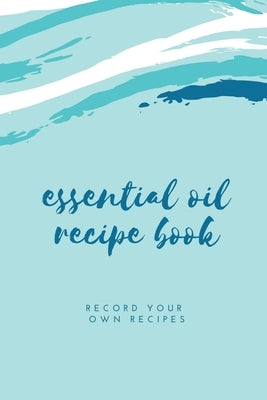 Essential Oil Blank Recipe Book: Custom Filled Pages, Write Your Favorite Oils, Keep Record, Recipes Book by Newton, Amy