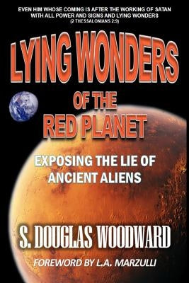 Lying Wonders of the Red Planet: Exposing the Lie of Ancient Aliens by Woodward, S. Douglas