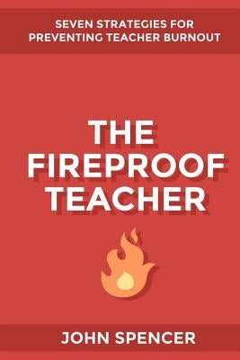 The Fireproof Teacher: Seven Strategies for Preventing Teacher Burnout by Spencer, John