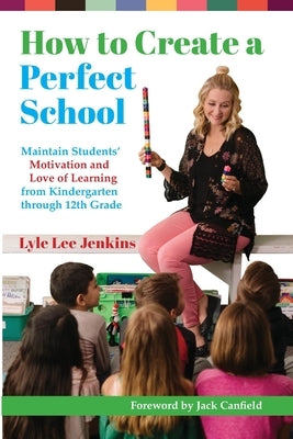 How to Create a Perfect School: Maintain Students' Motivation and Love of Learning from Kindergarten through 12th Grade by Jenkins, Lyle Lee