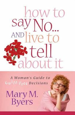 How to Say No...and Live to Tell about It: A Woman's Guide to Guilt-Free Decisions by Byers, Mary M.